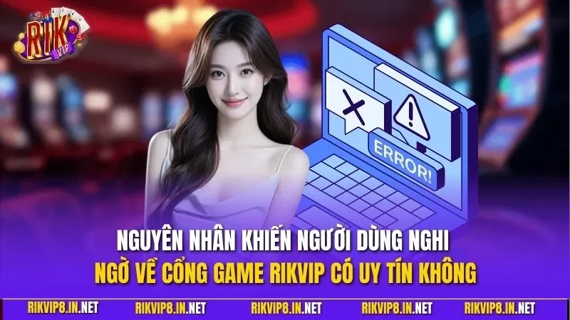 Nguyên nhân khiến người dùng nghi ngờ về cổng game RIKVIP có uy tín không